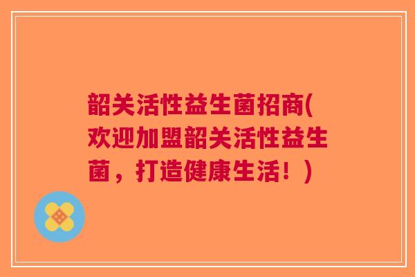 韶关活性益生菌招商(欢迎加盟韶关活性益生菌,打造健康生活!)
