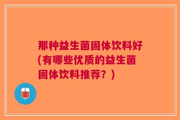 那种益生菌固体饮料好(有哪些优质的益生菌固体饮料推荐?) 那种益生菌固体饮料好(有哪些优质的益生菌固体饮料推荐?)