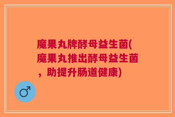 魔果丸牌酵母益生菌(魔果丸推出酵母益生菌,助提升肠道健康)