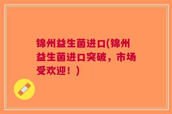 锦州益生菌进口(锦州益生菌进口突破,市场受欢迎!)