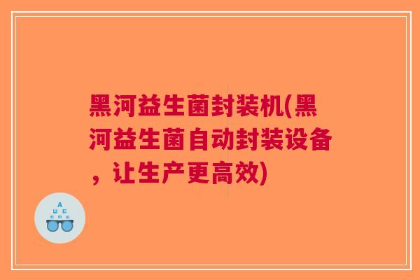 黑河益生菌封装机(黑河益生菌自动封装设备,让生产更高效)