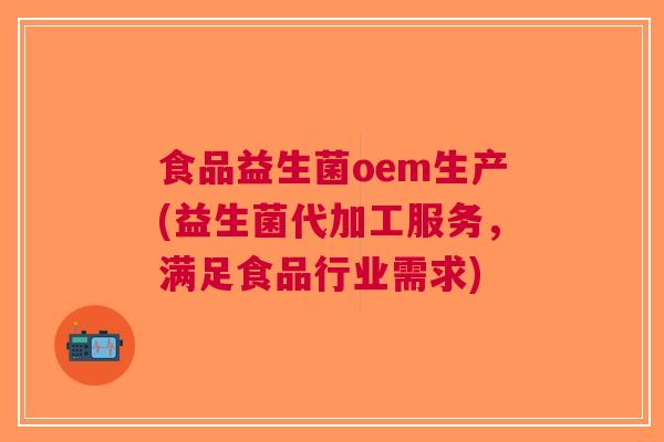 食品益生菌oem生产(益生菌代加工服务,满足食品行业需求)