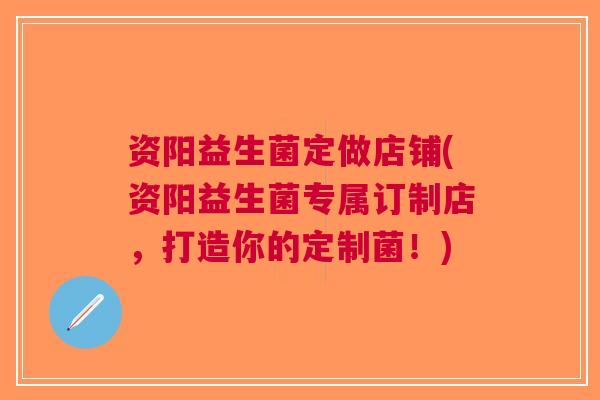 资阳益生菌定做店铺(资阳益生菌专属订制店，打造你的定制菌！)