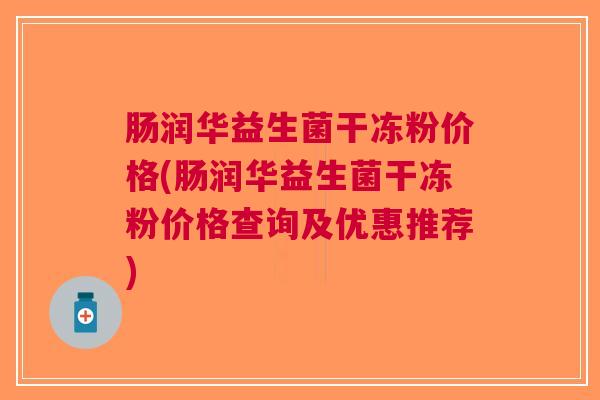 肠润华益生菌干冻粉价格(肠润华益生菌干冻粉价格查询及优惠推荐) 肠润华益生菌干冻粉价格(肠润华益生菌干冻粉价格查询及优惠推荐)