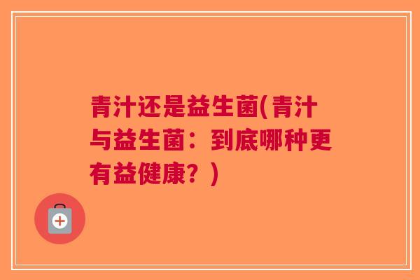 青汁还是益生菌(青汁与益生菌：到底哪种更有益健康？)