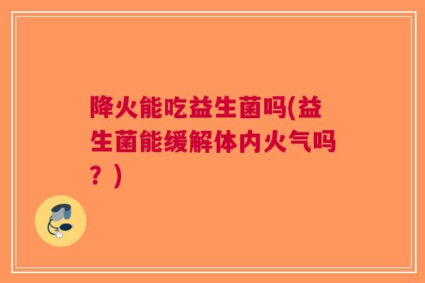 降火能吃益生菌吗(益生菌能缓解体内火气吗？)