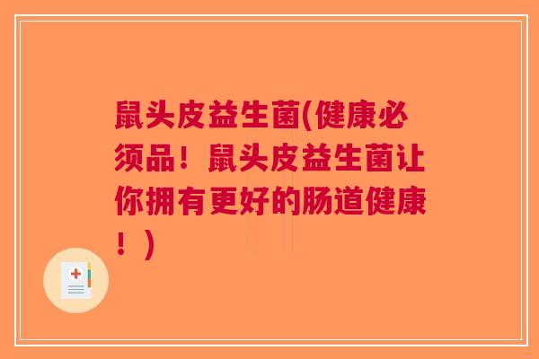 鼠头皮益生菌(健康必须品!鼠头皮益生菌让你拥有更好的肠道健康!) 鼠头皮益生菌(健康必须品!鼠头皮益生菌让你拥有更好的肠道健康!)