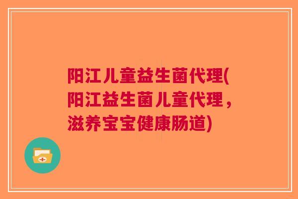 阳江儿童益生菌代理(阳江益生菌儿童代理,滋养宝宝健康肠道)