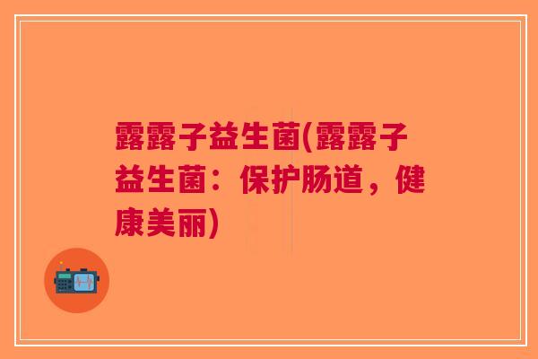 露露子益生菌(露露子益生菌:保护肠道,健康美丽)