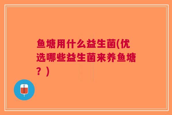 鱼塘用什么益生菌(优选哪些益生菌来养鱼塘?)