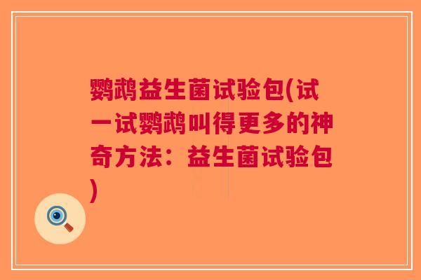 鹦鹉益生菌试验包(试一试鹦鹉叫得更多的神奇方法:益生菌试验包) 鹦鹉益生菌试验包(试一试鹦鹉叫得更多的神奇方法:益生菌试验包)