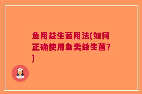 鱼用益生菌用法(如何正确使用鱼类益生菌?) 鱼用益生菌用法(如何正确使用鱼类益生菌?)