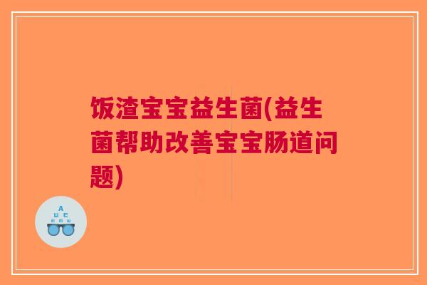饭渣宝宝益生菌(益生菌帮助改善宝宝肠道问题) 饭渣宝宝益生菌(益生菌帮助改善宝宝肠道问题)