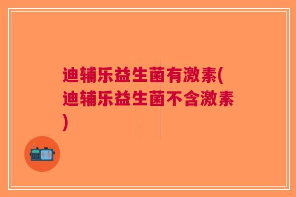 迪辅乐益生菌有激素(迪辅乐益生菌不含激素) 迪辅乐益生菌有激素(迪辅乐益生菌不含激素)