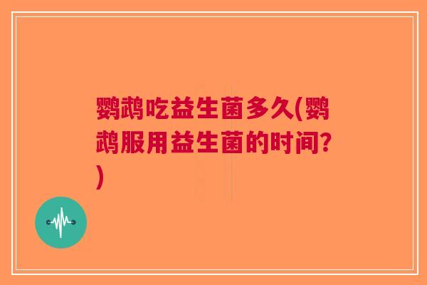 鹦鹉吃益生菌多久(鹦鹉服用益生菌的时间?) 鹦鹉吃益生菌多久(鹦鹉服用益生菌的时间?)