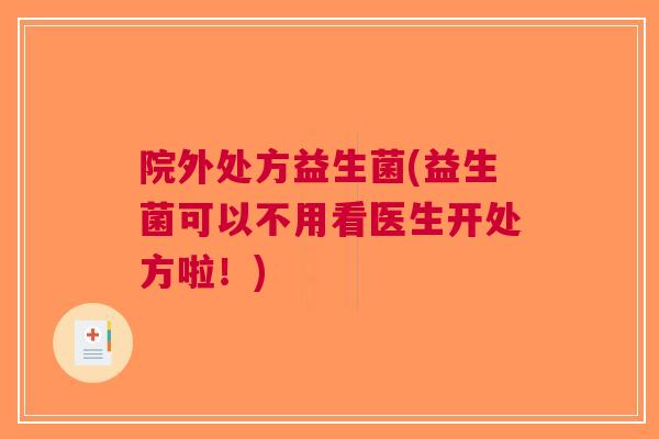院外处方益生菌(益生菌可以不用看医生开处方啦!) 院外处方益生菌(益生菌可以不用看医生开处方啦!)