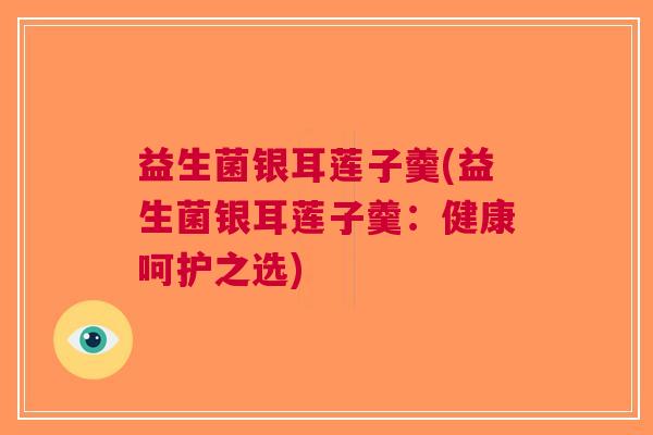 益生菌银耳莲子羹(益生菌银耳莲子羹:健康呵护之选) 益生菌银耳莲子羹(益生菌银耳莲子羹:健康呵护之选)