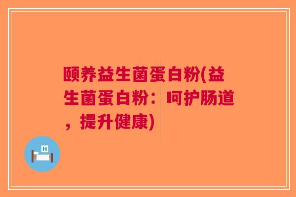 颐养益生菌蛋白粉(益生菌蛋白粉:呵护肠道,提升健康) 颐养益生菌蛋白粉(益生菌蛋白粉:呵护肠道,提升健康)