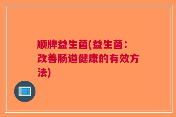 顺牌益生菌(益生菌：改善肠道健康的有效方法)