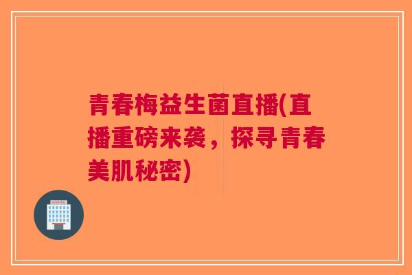 青春梅益生菌直播(直播重磅来袭，探寻青春美肌秘密)