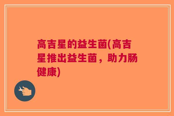 高吉星的益生菌(高吉星推出益生菌，助力肠健康)