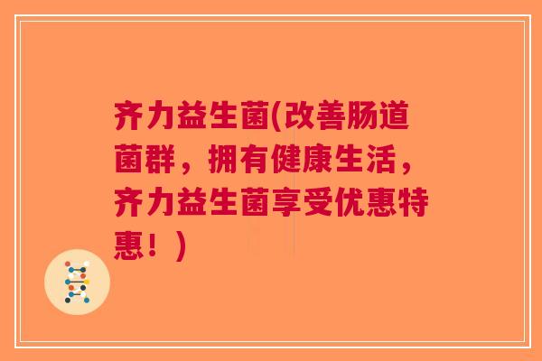 齐力益生菌(改善肠道菌群，拥有健康生活，齐力益生菌享受优惠特惠！)