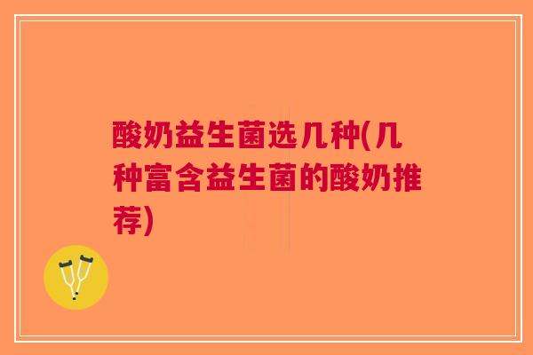酸奶益生菌选几种(几种富含益生菌的酸奶推荐)