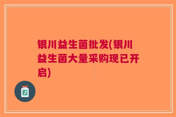 银川益生菌批发(银川益生菌大量采购现已开启)