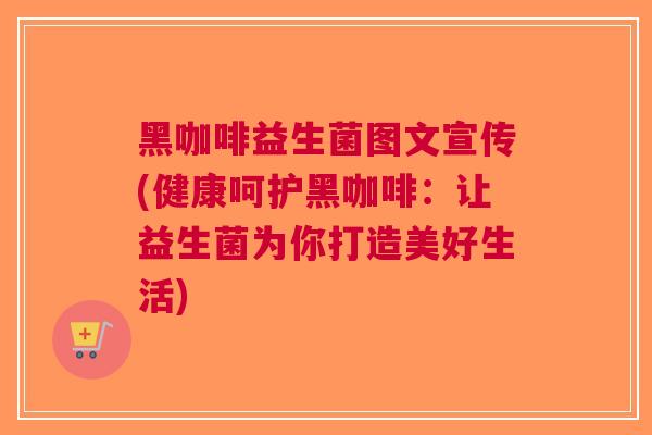 黑咖啡益生菌图文宣传(健康呵护黑咖啡:让益生菌为你打造美好生活) 黑咖啡益生菌图文宣传(健康呵护黑咖啡:让益生菌为你打造美好生活)