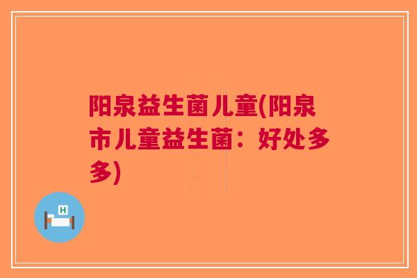 阳泉益生菌儿童(阳泉市儿童益生菌:好处多多)