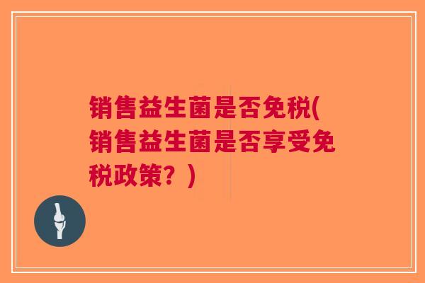 销售益生菌是否免税(销售益生菌是否享受免税政策?)