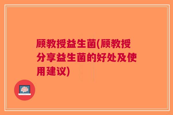 顾教授益生菌(顾教授分享益生菌的好处及使用建议)