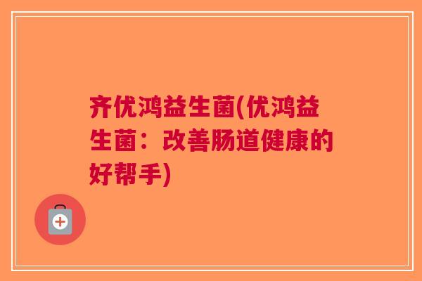 齐优鸿益生菌(优鸿益生菌:改善肠道健康的好帮手) 齐优鸿益生菌(优鸿益生菌:改善肠道健康的好帮手)