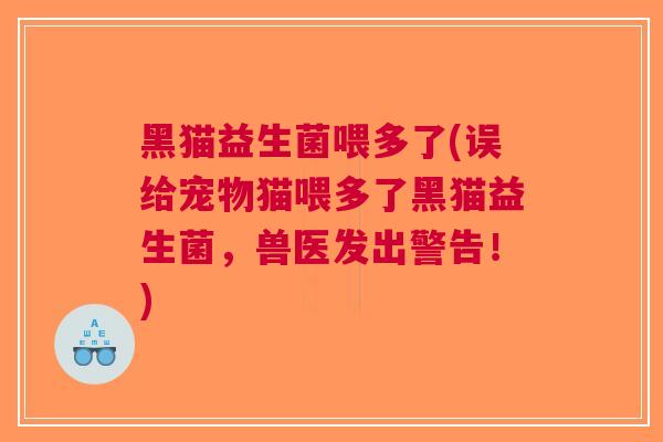 黑猫益生菌喂多了(误给宠物猫喂多了黑猫益生菌,兽医发出警告!)