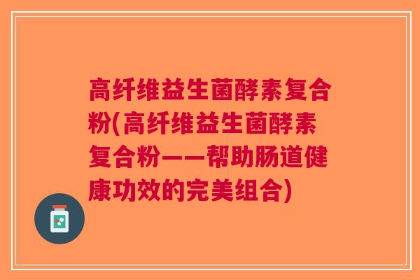 高纤维益生菌酵素复合粉(高纤维益生菌酵素复合粉——帮助肠道健康功效的完美组合)