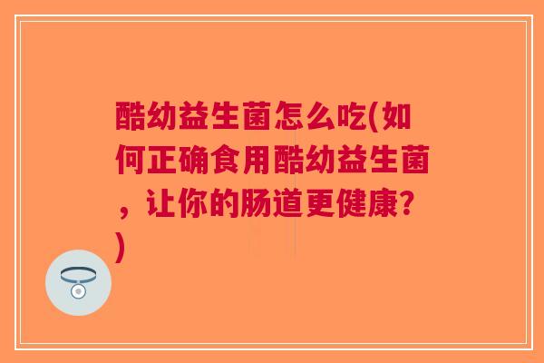 酷幼益生菌怎么吃(如何正确食用酷幼益生菌,让你的肠道更健康?) 酷幼益生菌怎么吃(如何正确食用酷幼益生菌,让你的肠道更健康?)