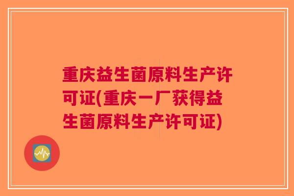 重庆益生菌原料生产许可证(重庆一厂获得益生菌原料生产许可证)