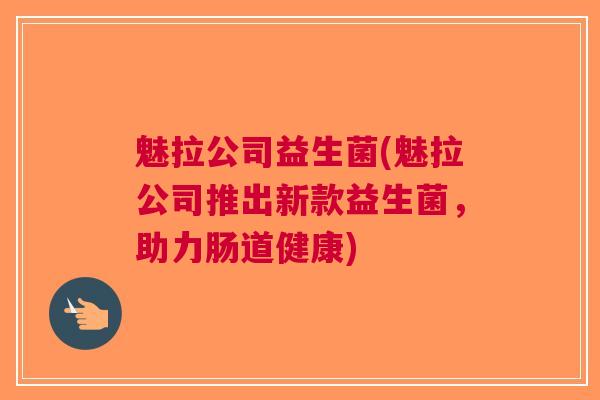 魅拉公司益生菌(魅拉公司推出新款益生菌,助力肠道健康)