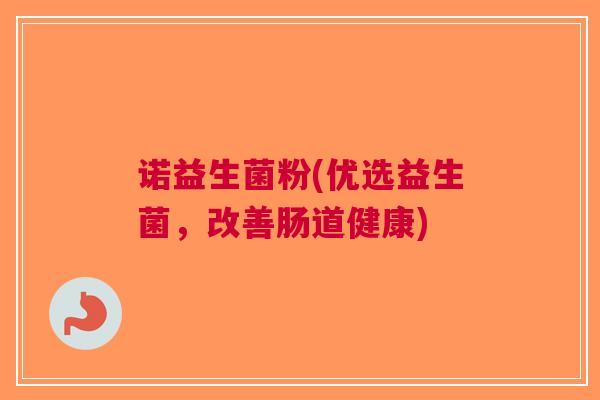 诺益生菌粉(优选益生菌,改善肠道健康) 诺益生菌粉(优选益生菌,改善肠道健康)