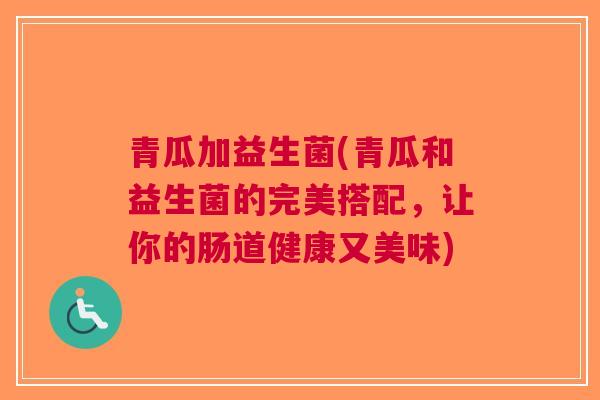 青瓜加益生菌(青瓜和益生菌的完美搭配,让你的肠道健康又美味)