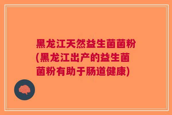 黑龙江天然益生菌菌粉(黑龙江出产的益生菌菌粉有助于肠道健康) 黑龙江天然益生菌菌粉(黑龙江出产的益生菌菌粉有助于肠道健康)