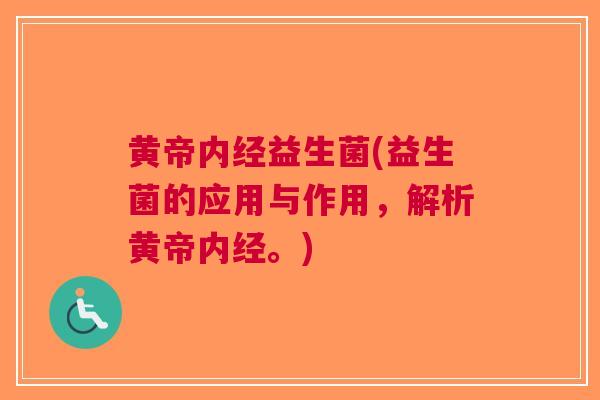 黄帝内经益生菌(益生菌的应用与作用,解析黄帝内经。) 黄帝内经益生菌(益生菌的应用与作用,解析黄帝内经。)