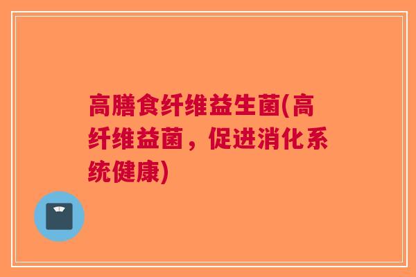 高膳食纤维益生菌(高纤维益菌,促进消化系统健康)