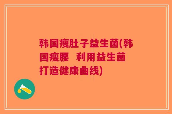 韩国瘦肚子益生菌(韩国瘦腰 利用益生菌打造健康曲线) 韩国瘦肚子益生菌(韩国瘦腰 利用益生菌打造健康曲线)