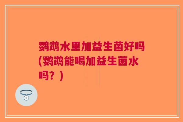 鹦鹉水里加益生菌好吗(鹦鹉能喝加益生菌水吗?)