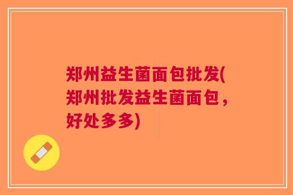 郑州益生菌面包批发(郑州批发益生菌面包,好处多多) 郑州益生菌面包批发(郑州批发益生菌面包,好处多多)