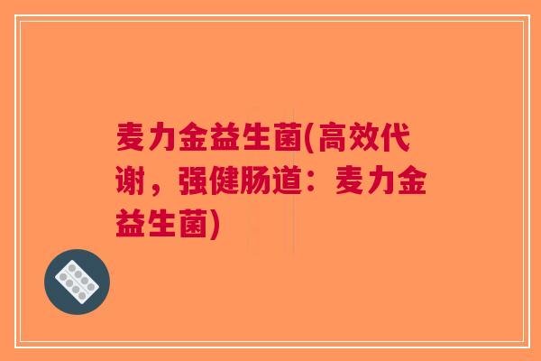 麦力金益生菌(高效代谢,强健肠道:麦力金益生菌) 麦力金益生菌(高效代谢,强健肠道:麦力金益生菌)