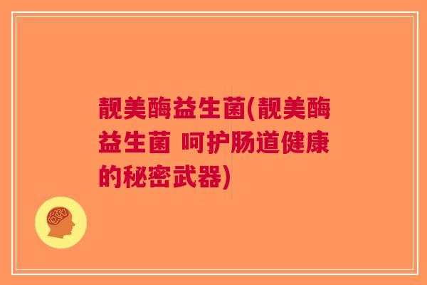 靓美酶益生菌(靓美酶益生菌 呵护肠道健康的秘密武器) 靓美酶益生菌(靓美酶益生菌 呵护肠道健康的秘密武器)