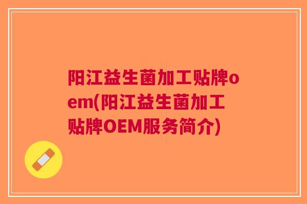阳江益生菌加工贴牌oem(阳江益生菌加工贴牌OEM服务简介) 阳江益生菌加工贴牌oem(阳江益生菌加工贴牌OEM服务简介)
