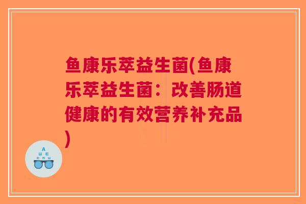 鱼康乐萃益生菌(鱼康乐萃益生菌:改善肠道健康的有效营养补充品)